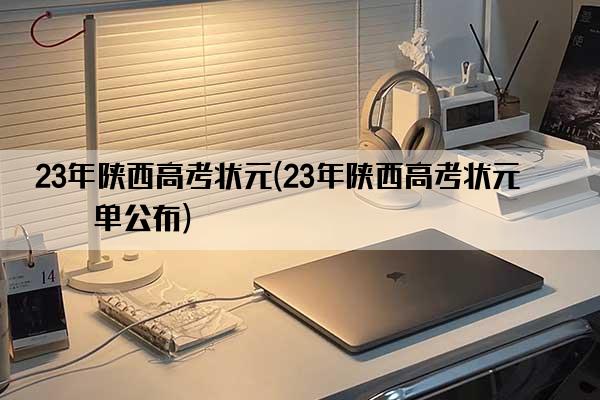 23年陕西高考状元(23年陕西高考状元名单公布)