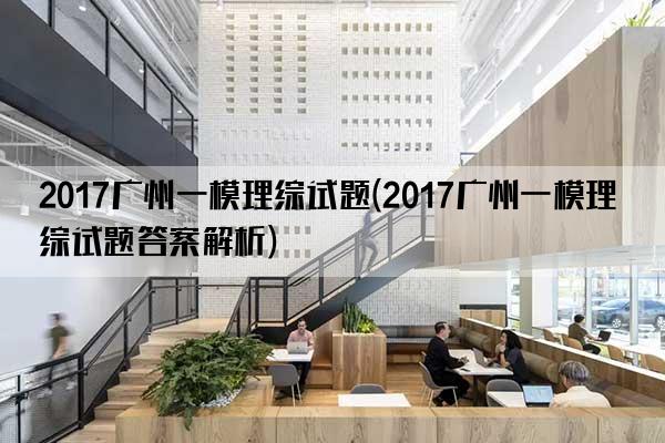 2017广州一模理综试题(2017广州一模理综试题答案解析)