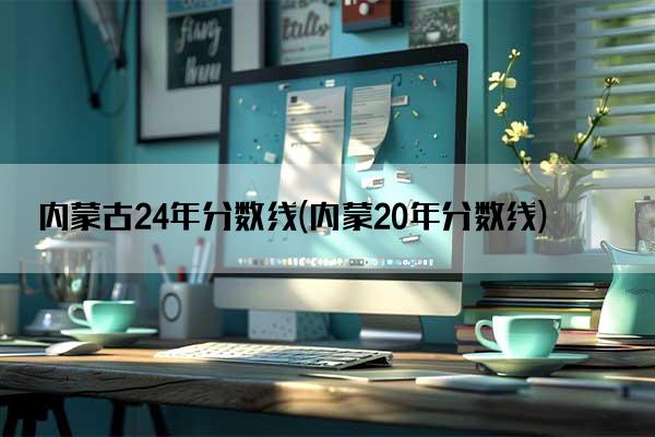 内蒙古24年分数线(内蒙20年分数线)