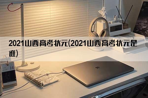 2021山西高考状元(2021山西高考状元是谁)