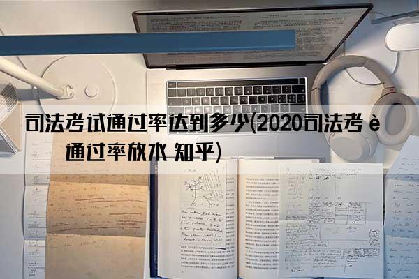 司法考试通过率达到多少(2020司法考试通过率放水 知乎)