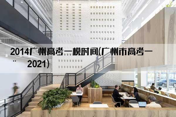 2014广州高考一模时间(广州市高考一模2021)