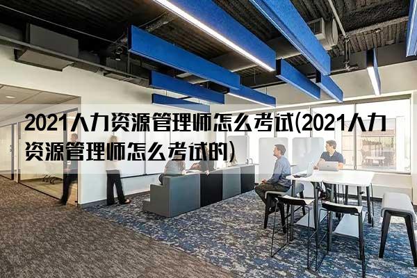 2021人力资源管理师怎么考试(2021人力资源管理师怎么考试的)