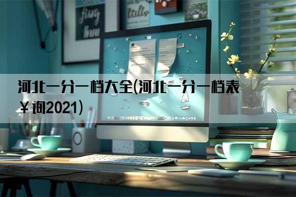 河北一分一档大全(河北一分一档表查询2021)