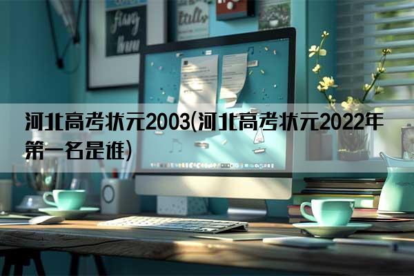 河北高考状元2003(河北高考状元2022年第一名是谁)