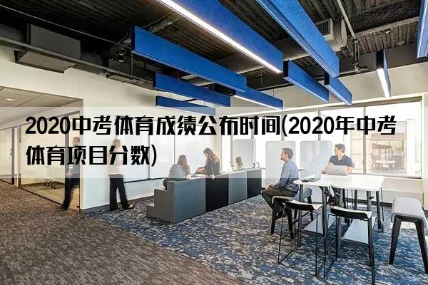 2020中考体育成绩公布时间(2020年中考体育项目分数)