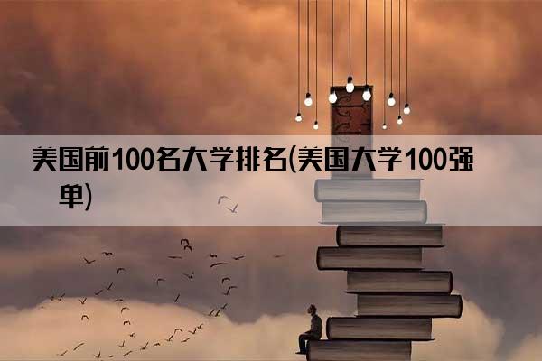 美国前100名大学排名(美国大学100强名单)