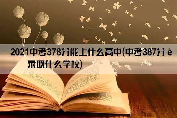 2021中考378分能上什么高中(中考387分能录取什么学校)