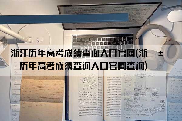 浙江历年高考成绩查询入口官网(浙江历年高考成绩查询入口官网查询)