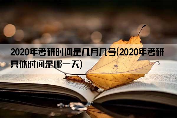 2020年考研时间是几月几号(2020年考研具体时间是哪一天)