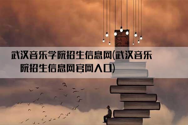 武汉音乐学院招生信息网(武汉音乐学院招生信息网官网入口)