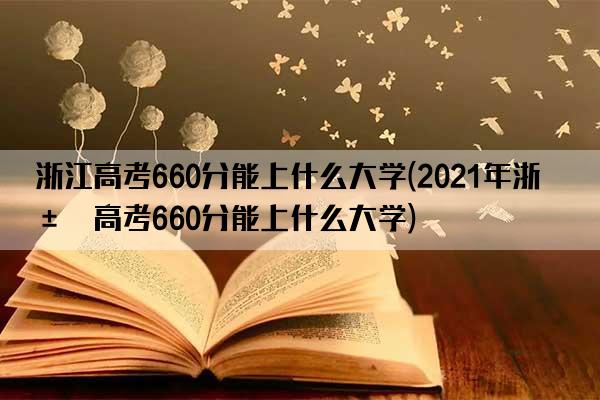 浙江高考660分能上什么大学(2021年浙江高考660分能上什么大学)