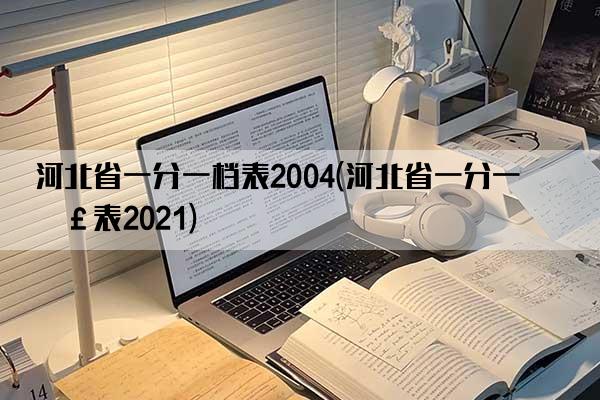 河北省一分一档表2004(河北省一分一档表2021)