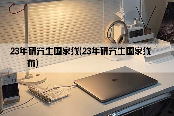 23年研究生国家线(23年研究生国家线公布)