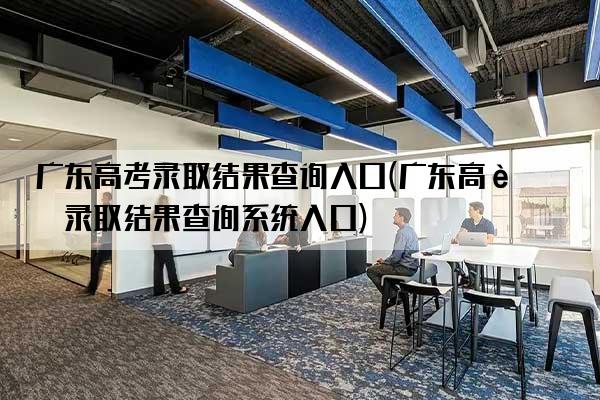 广东高考录取结果查询入口(广东高考录取结果查询系统入口)