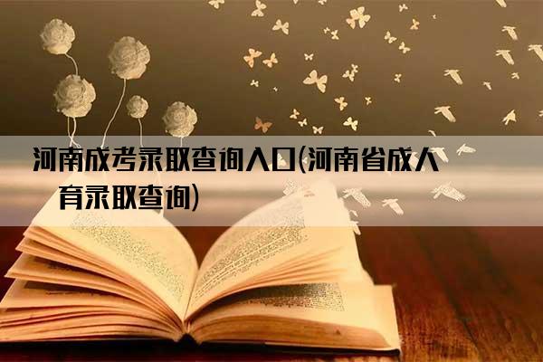 河南成考录取查询入口(河南省成人教育录取查询)