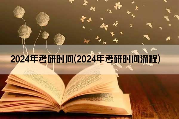 2024年考研时间(2024年考研时间流程)