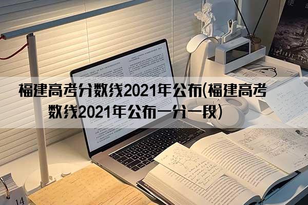 福建高考分数线2021年公布(福建高考分数线2021年公布一分一段)