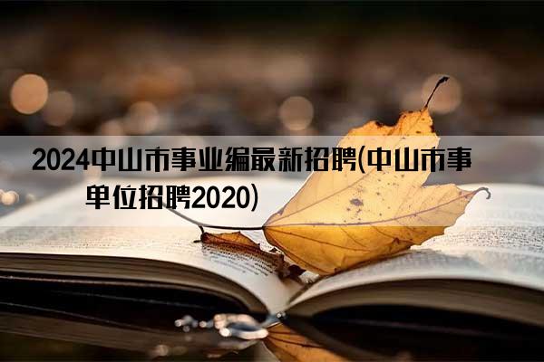 2024中山市事业编最新招聘(中山市事业单位招聘2020)