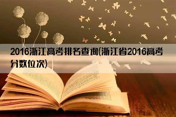 2016浙江高考排名查询(浙江省2016高考分数位次)