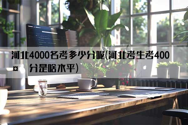 河北4000名考多少分呢(河北考生考400多分是啥水平)