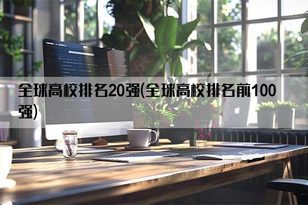 全球高校排名20强(全球高校排名前100强)