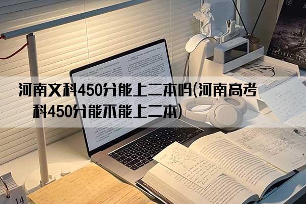 河南文科450分能上二本吗(河南高考文科450分能不能上二本)