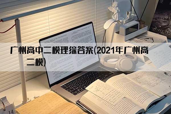 广州高中二模理综答案(2021年广州高三二模)