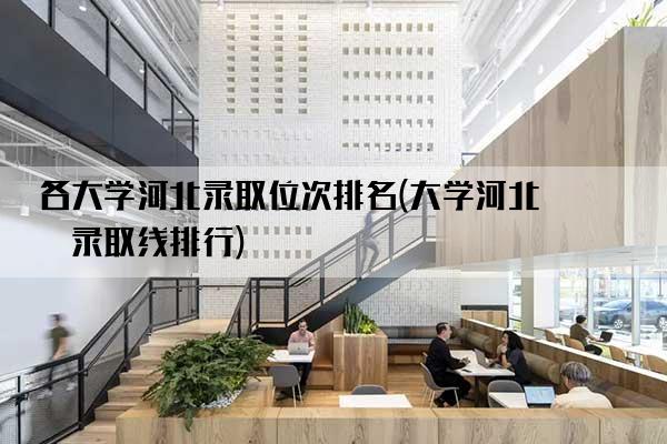 各大学河北录取位次排名(大学河北省录取线排行)