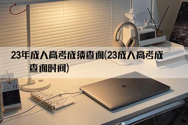 23年成人高考成绩查询(23成人高考成绩查询时间)