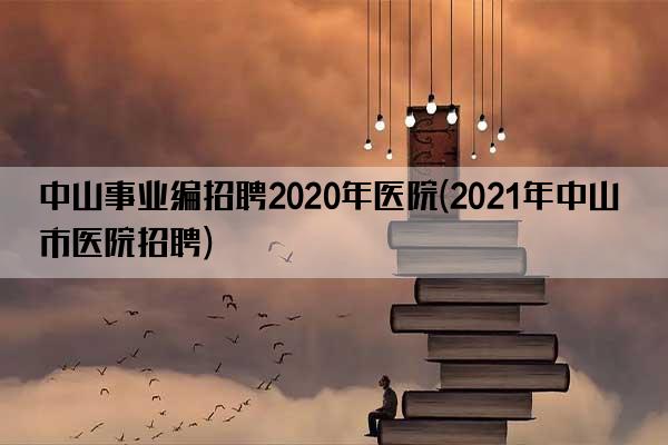 中山事业编招聘2020年医院(2021年中山市医院招聘)