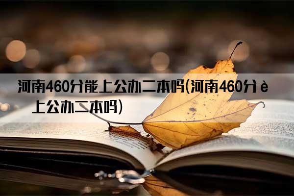 河南460分能上公办二本吗(河南460分能上公办二本吗)