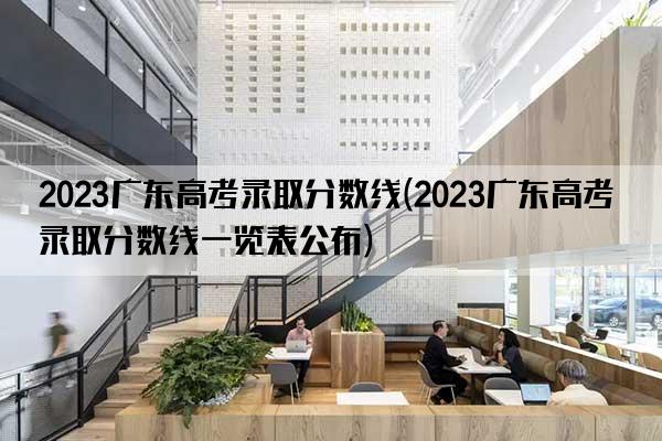 2023广东高考录取分数线(2023广东高考录取分数线一览表公布)