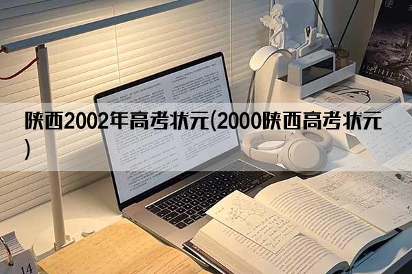 陕西2002年高考状元(2000陕西高考状元)