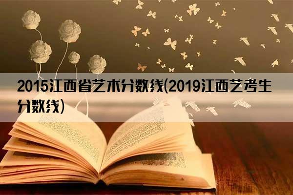 2015江西省艺术分数线(2019江西艺考生分数线)