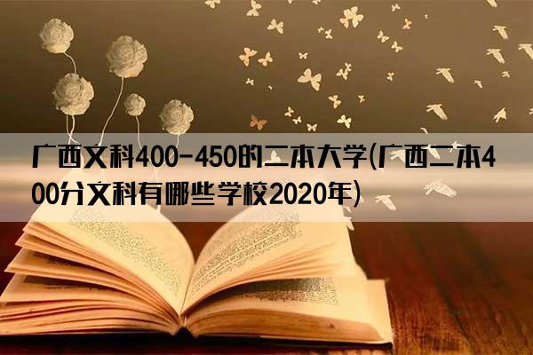 广西文科400-450的二本大学(广西二本400分文科有哪些学校2020年)