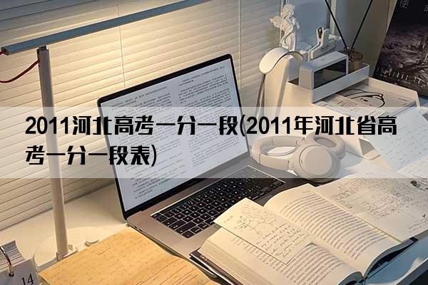 2011河北高考一分一段(2011年河北省高考一分一段表)