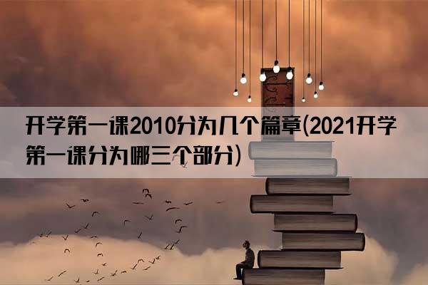 开学第一课2010分为几个篇章(2021开学第一课分为哪三个部分)