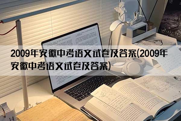 2009年安徽中考语文试卷及答案(2009年安徽中考语文试卷及答案)