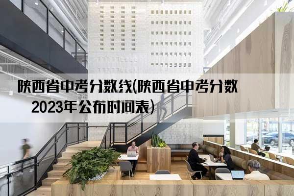 陕西省中考分数线(陕西省中考分数线2023年公布时间表)