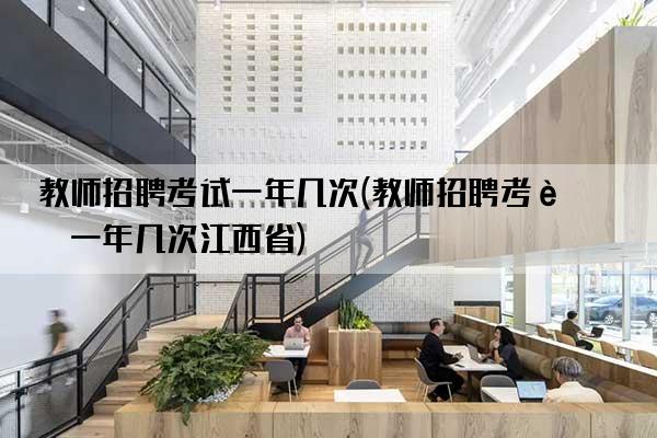 教师招聘考试一年几次(教师招聘考试一年几次江西省)