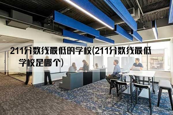 211分数线最低的学校(211分数线最低的学校是哪个)