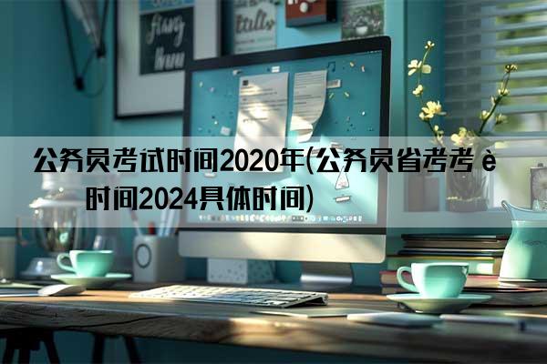 公务员考试时间2020年(公务员省考考试时间2024具体时间)