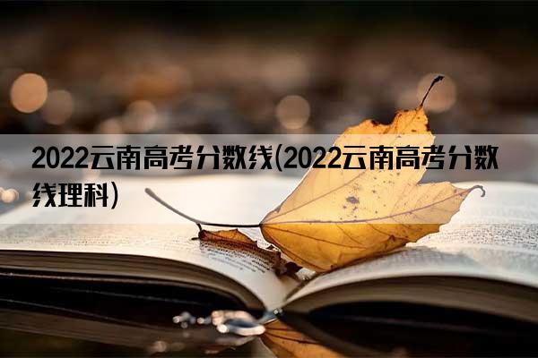 2022云南高考分数线(2022云南高考分数线理科)