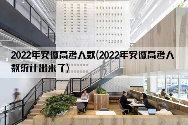 2022年安徽高考人数(2022年安徽高考人数统计出来了)