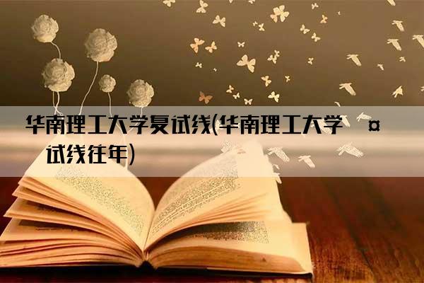 华南理工大学复试线(华南理工大学复试线往年)