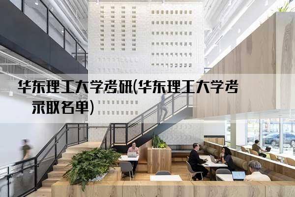 华东理工大学考研(华东理工大学考研录取名单)