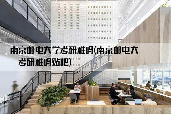 南京邮电大学考研难吗(南京邮电大学考研难吗贴吧)