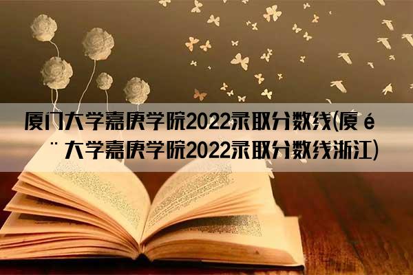 厦门大学嘉庚学院2022录取分数线(厦门大学嘉庚学院2022录取分数线浙江)