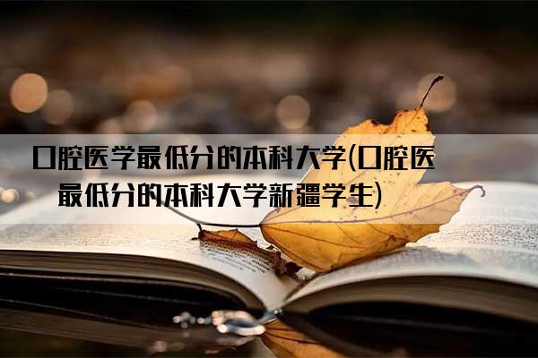 口腔医学最低分的本科大学(口腔医学最低分的本科大学新疆学生)